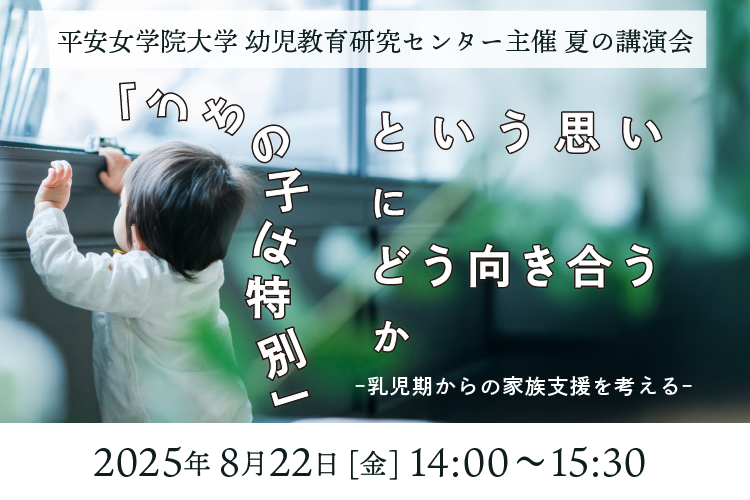 平安女学院大学 幼児教育研究センター主催 夏の講演会 「うちの子は特別」という思いにどう向き合うか -乳児期からの家族支援を考える-